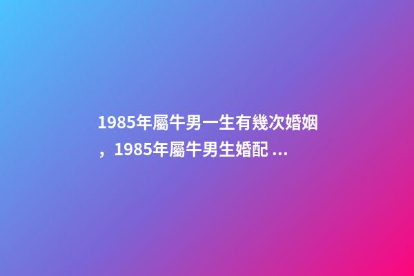 1985年屬牛男一生有幾次婚姻，1985年屬牛男生婚配 1985年屬牛一生有幾次婚姻，85屬牛的一生婚姻-第1張-觀點-玄機派